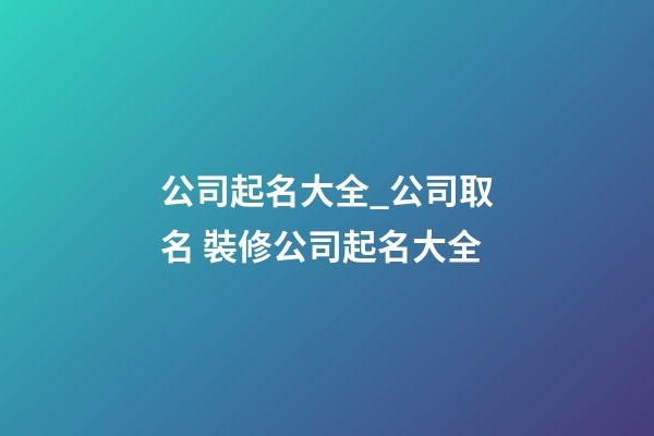 公司起名大全_公司取名 裝修公司起名大全-第1張-公司起名-玄機(jī)派